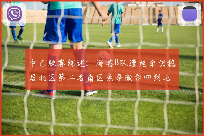 中乙联赛综述：海港B队遭绝杀仍稳居北区第二名南区竞争激烈四到七名仅差一分