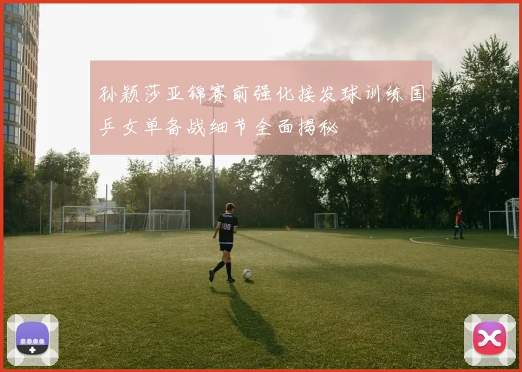 孙颖莎亚锦赛前强化接发球训练国乒女单备战细节全面揭秘