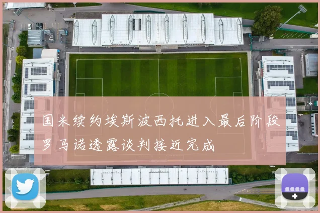 国米续约埃斯波西托进入最后阶段罗马诺透露谈判接近完成