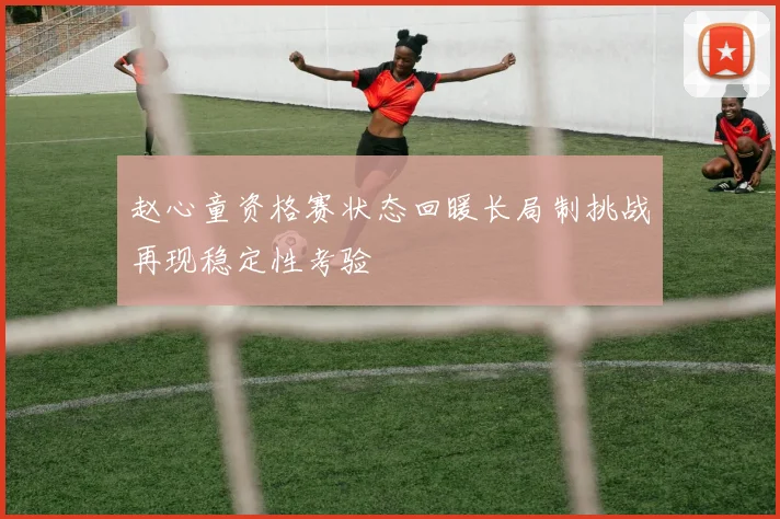 赵心童资格赛状态回暖长局制挑战再现稳定性考验