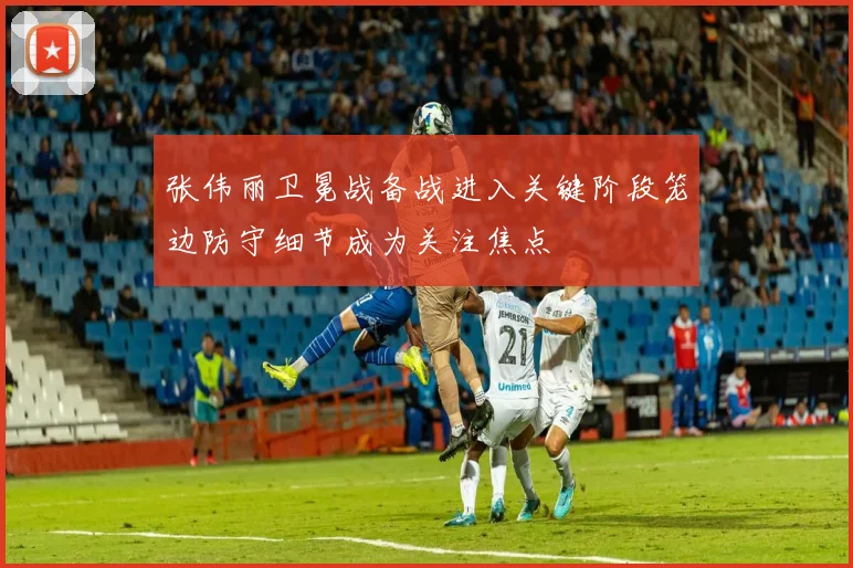张伟丽卫冕战备战进入关键阶段笼边防守细节成为关注焦点