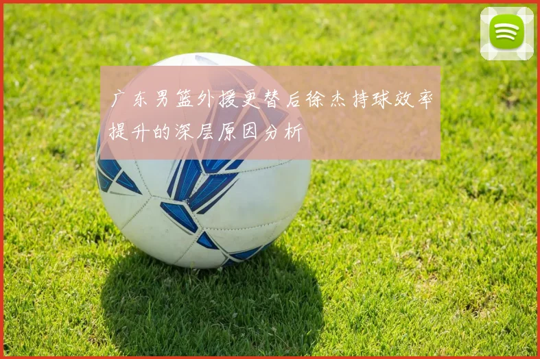 广东男篮外援更替后徐杰持球效率提升的深层原因分析